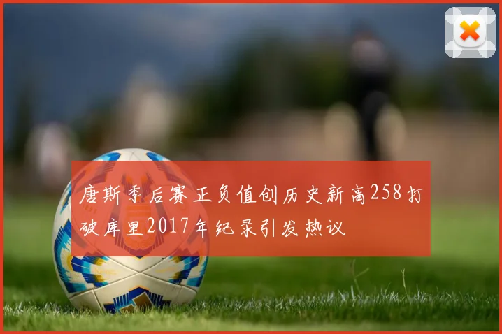 唐斯季后赛正负值创历史新高258打破库里2017年纪录引发热议