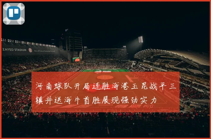 河南球队开局连胜海港玉昆战平三镇并送海牛首胜展现强劲实力