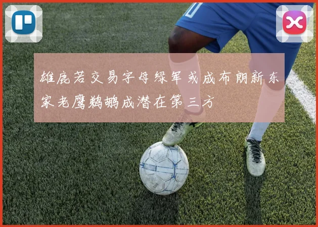 雄鹿若交易字母绿军或成布朗新东家老鹰鹈鹕成潜在第三方