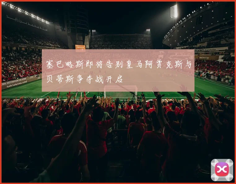 塞巴略斯即将告别皇马阿贾克斯与贝蒂斯争夺战开启