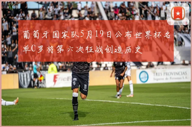 葡萄牙国家队5月19日公布世界杯名单C罗将第六次征战创造历史