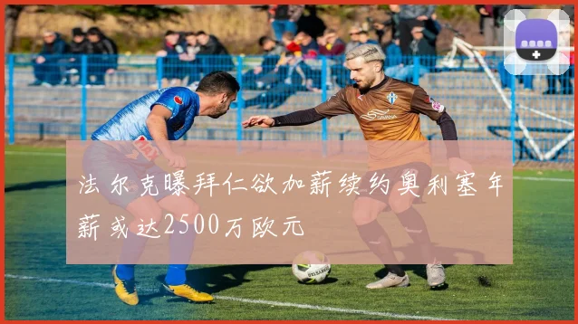 法尔克曝拜仁欲加薪续约奥利塞年薪或达2500万欧元