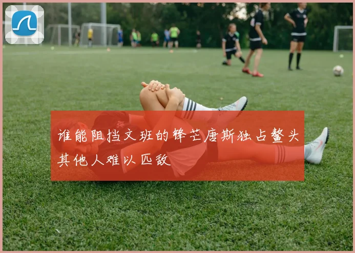 谁能阻挡文班的锋芒唐斯独占鳌头其他人难以匹敌