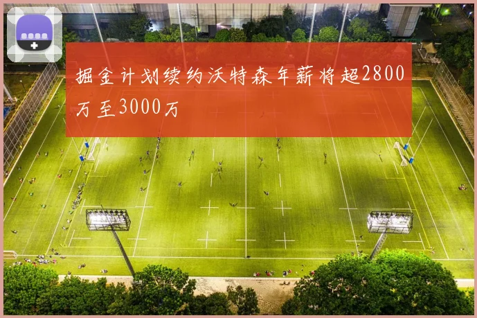 掘金计划续约沃特森年薪将超2800万至3000万