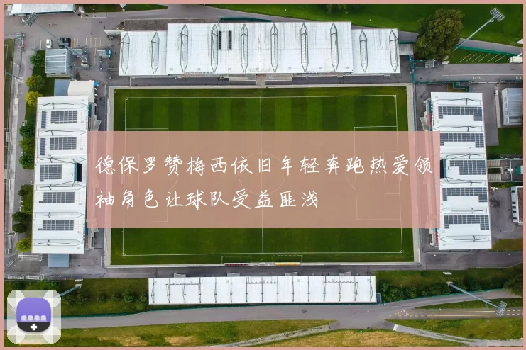 德保罗赞梅西依旧年轻奔跑热爱领袖角色让球队受益匪浅