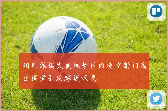 姆巴佩错失良机禁区内凌空射门高出横梁引发球迷叹息