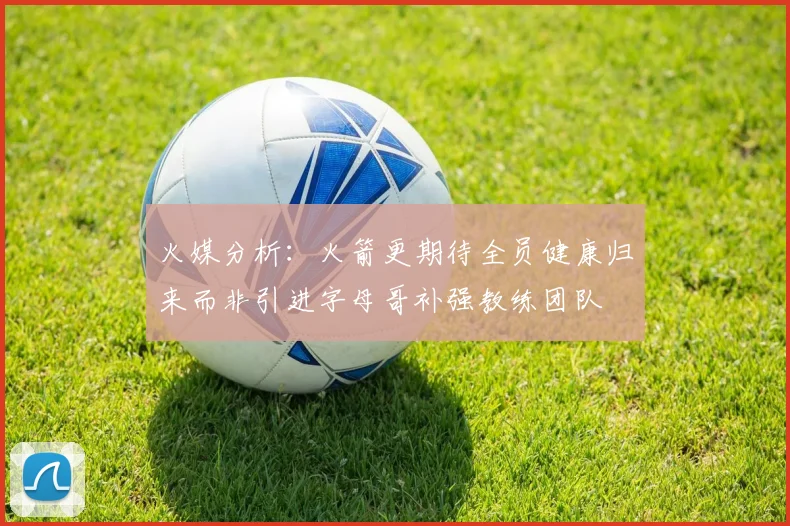 火媒分析：火箭更期待全员健康归来而非引进字母哥补强教练团队