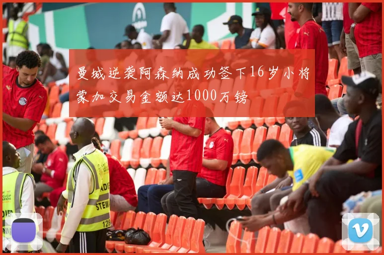 曼城逆袭阿森纳成功签下16岁小将蒙加交易金额达1000万镑