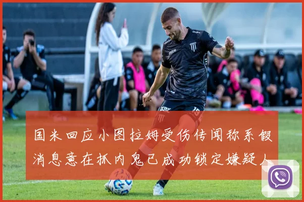国米回应小图拉姆受伤传闻称系假消息意在抓内鬼已成功锁定嫌疑人