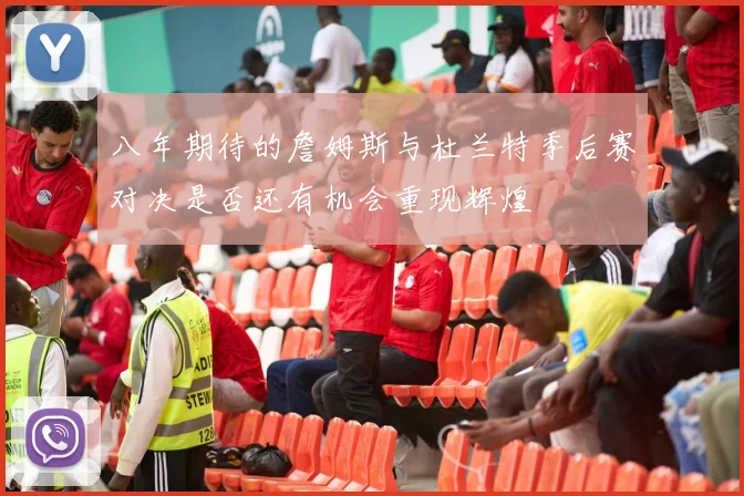 八年期待的詹姆斯与杜兰特季后赛对决是否还有机会重现辉煌