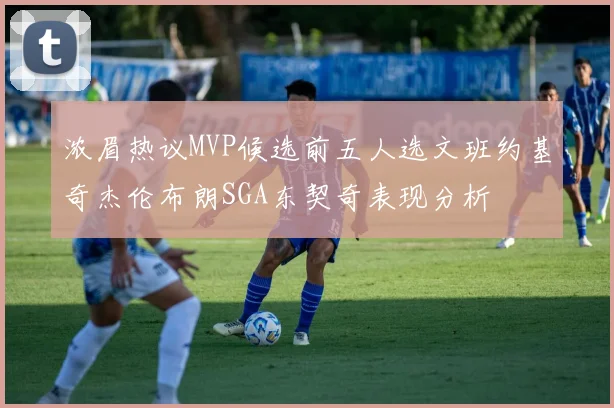 浓眉热议MVP候选前五人选文班约基奇杰伦布朗SGA东契奇表现分析