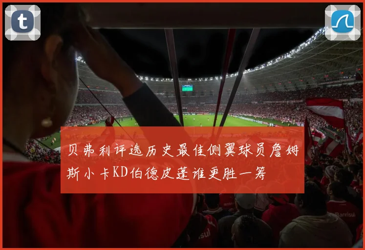 贝弗利评选历史最佳侧翼球员詹姆斯小卡KD伯德皮蓬谁更胜一筹