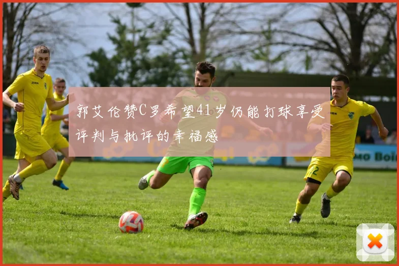 郭艾伦赞C罗希望41岁仍能打球享受评判与批评的幸福感