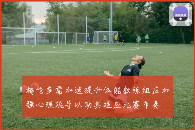 梅伦多需加速提升体能教练组应加强心理疏导以助其适应比赛节奏