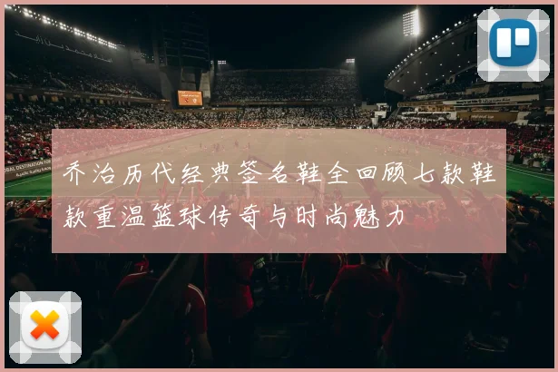 乔治历代经典签名鞋全回顾七款鞋款重温篮球传奇与时尚魅力