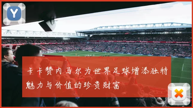 卡卡赞内马尔为世界足球增添独特魅力与价值的珍贵财富