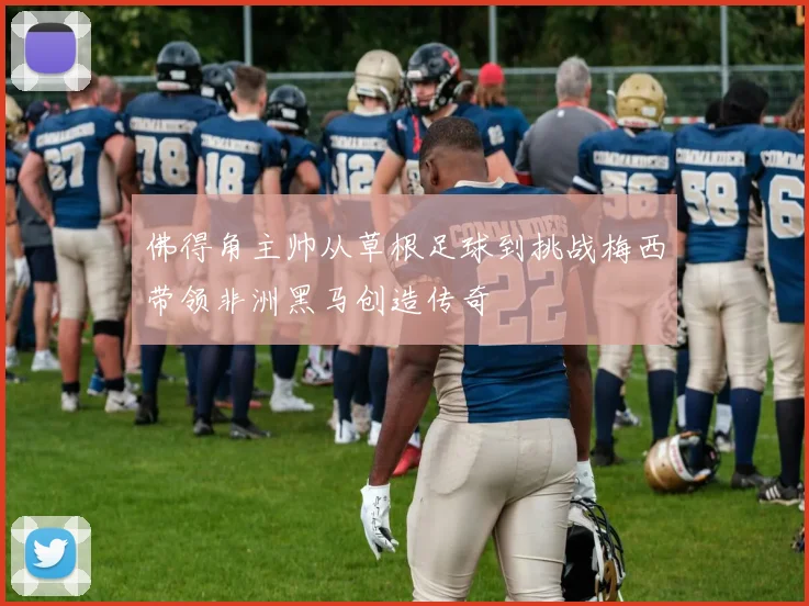 佛得角主帅从草根足球到挑战梅西带领非洲黑马创造传奇