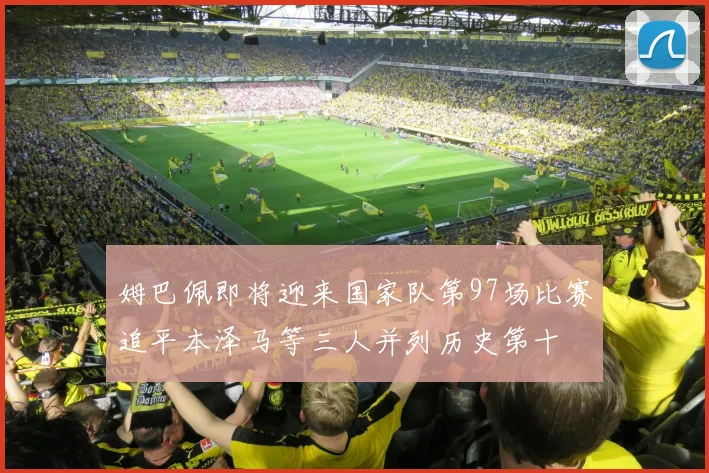 姆巴佩即将迎来国家队第97场比赛追平本泽马等三人并列历史第十