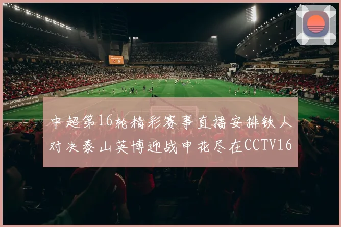 中超第16轮精彩赛事直播安排铁人对决泰山英博迎战申花尽在CCTV16