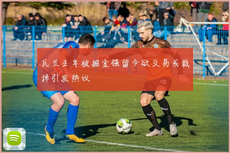 瓦兰去年被掘金强留今欲交易或裁掉引发热议