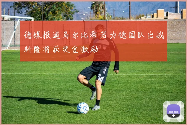 德媒报道乌尔比希若为德国队出战科隆将获奖金激励
