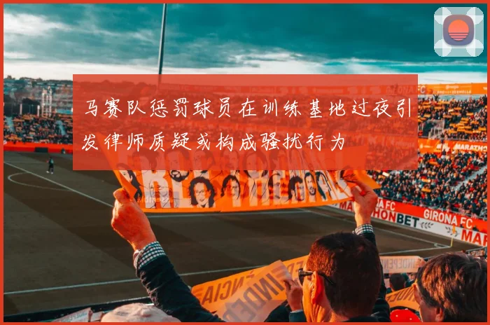 马赛队惩罚球员在训练基地过夜引发律师质疑或构成骚扰行为