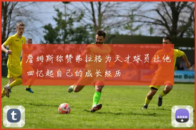詹姆斯称赞弗拉格为天才球员让他回忆起自己的成长经历