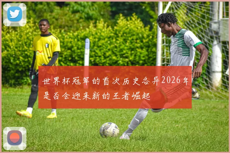 世界杯冠军的首次历史各异2026年是否会迎来新的王者崛起