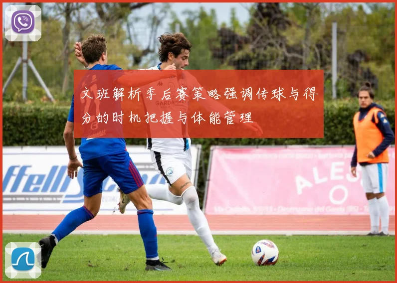 文班解析季后赛策略强调传球与得分的时机把握与体能管理