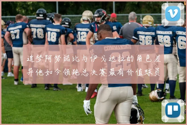追梦阿努诺比与伊戈达拉的角色差异他如今领跑总决赛最有价值球员
