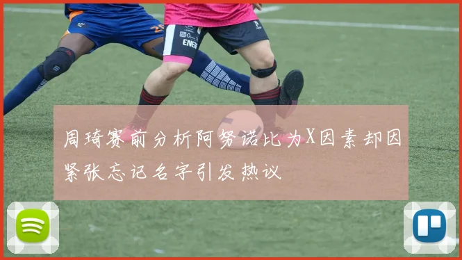 周琦赛前分析阿努诺比为X因素却因紧张忘记名字引发热议