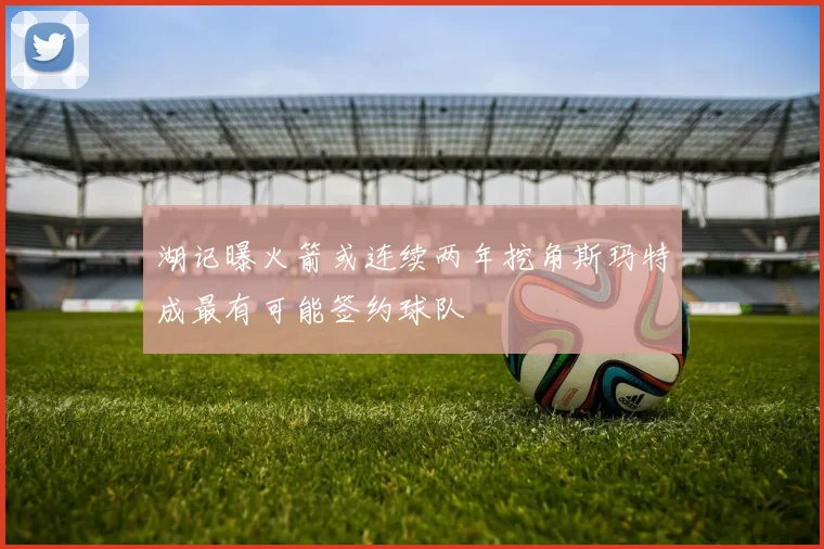 湖记曝火箭或连续两年挖角斯玛特成最有可能签约球队