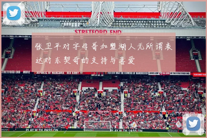 张卫平对字母哥加盟湖人无所谓表达对东契奇的支持与喜爱