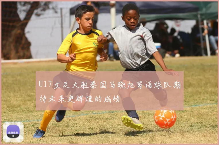 U17女足大胜泰国马晓旭寄语球队期待未来更辉煌的成绩
