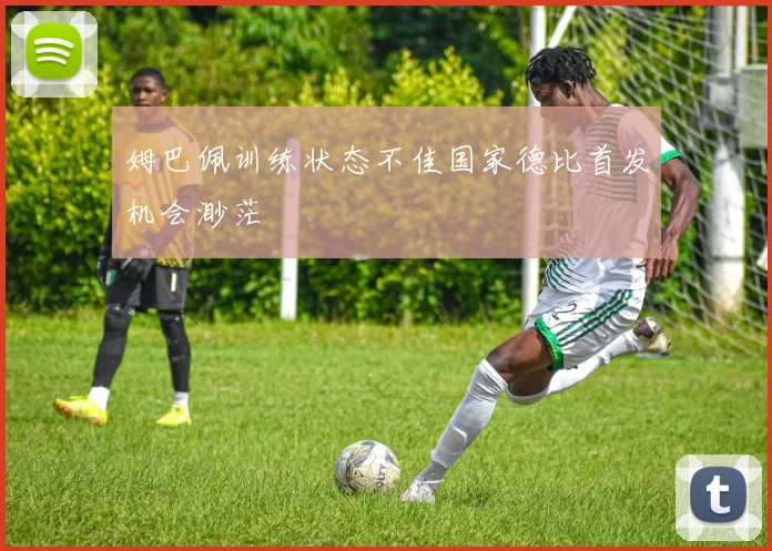 姆巴佩训练状态不佳国家德比首发机会渺茫